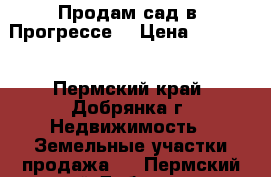 Продам сад в “Прогрессе“ › Цена ­ 35 000 - Пермский край, Добрянка г. Недвижимость » Земельные участки продажа   . Пермский край,Добрянка г.